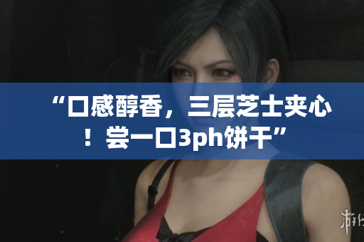 “口感醇香，三层芝士夹心！尝一口3ph饼干”