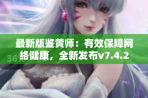 最新版鉴黄师：有效保障网络健康，全新发布v7.4.2