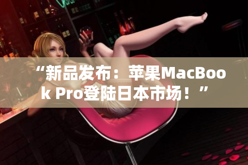 “新品发布：苹果MacBook Pro登陆日本市场！”