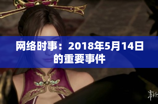 网络时事：2018年5月14日的重要事件