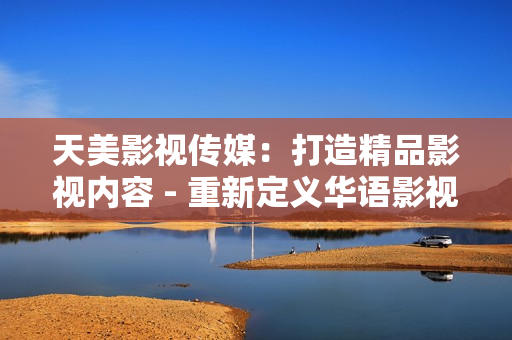 天美影视传媒：打造精品影视内容 - 重新定义华语影视创作