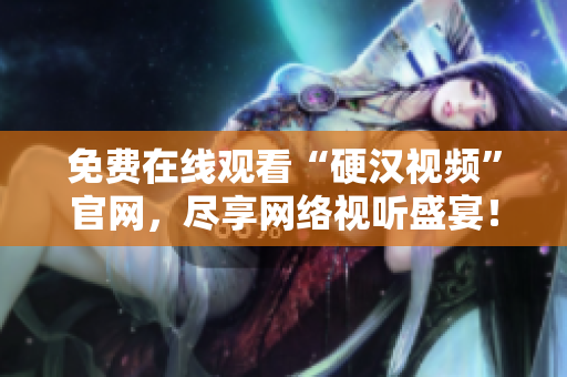免费在线观看“硬汉视频”官网，尽享网络视听盛宴！