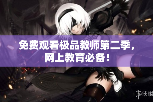 免费观看极品教师第二季，网上教育必备！