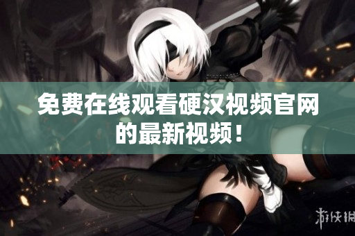 免费在线观看硬汉视频官网的最新视频！