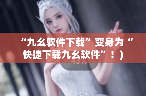 “九幺软件下载”变身为“快捷下载九幺软件”！)