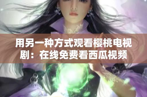 用另一种方式观看樱桃电视剧：在线免费看西瓜视频