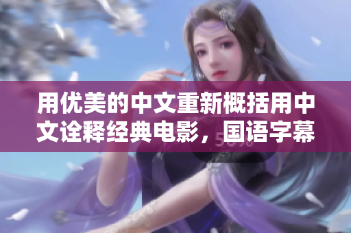 用优美的中文重新概括用中文诠释经典电影，国语字幕让观影更佳