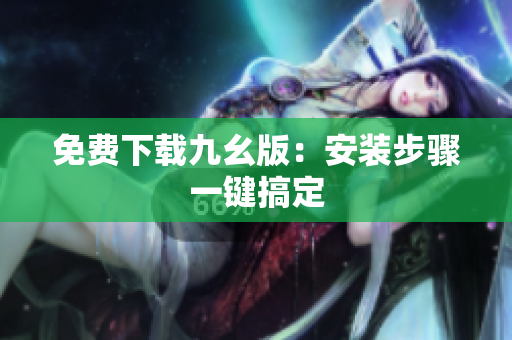 免费下载九幺版：安装步骤一键搞定
