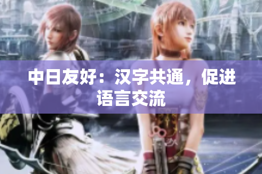中日友好：汉字共通，促进语言交流