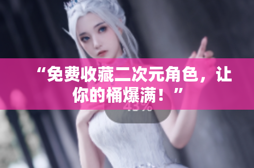 “免费收藏二次元角色，让你的桶爆满！”