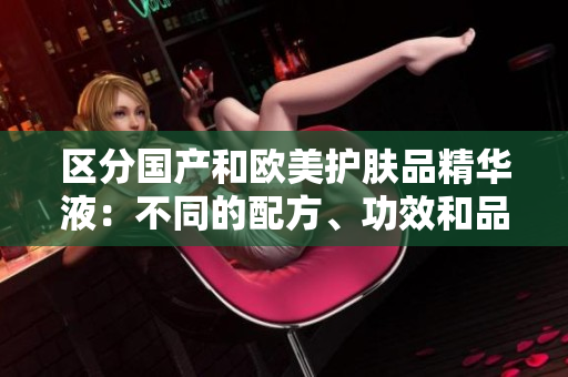 区分国产和欧美护肤品精华液：不同的配方、功效和品质。