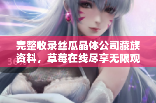 完整收录丝瓜晶体公司藏族资料，草莓在线尽享无限观看