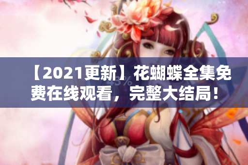 【2021更新】花蝴蝶全集免费在线观看，完整大结局！
