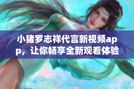 小猪罗志祥代言新视频app，让你畅享全新观看体验！