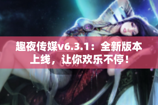 趣夜传媒v6.3.1：全新版本上线，让你欢乐不停！