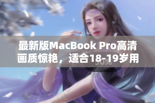 最新版MacBook Pro高清画质惊艳，适合18-19岁用户