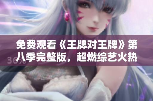免费观看《王牌对王牌》第八季完整版，超燃综艺火热来袭！