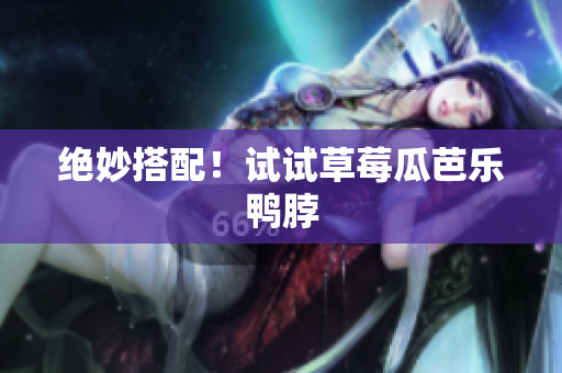 绝妙搭配！试试草莓瓜芭乐鸭脖