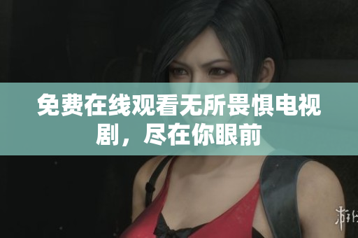 免费在线观看无所畏惧电视剧，尽在你眼前