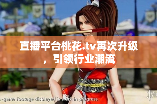 直播平台桃花.tv再次升级，引领行业潮流