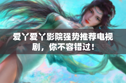 爱丫爱丫影院强势推荐电视剧，你不容错过！