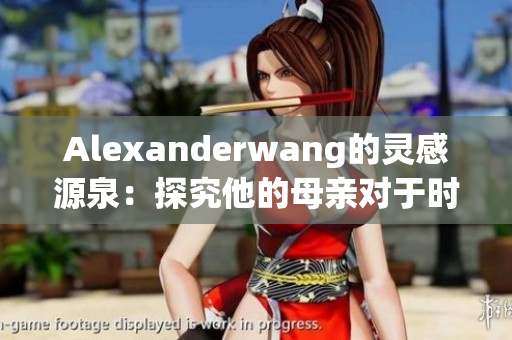 Alexanderwang的灵感源泉：探究他的母亲对于时尚的影响力