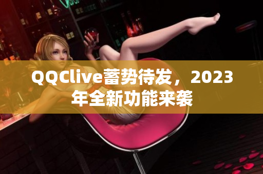 QQClive蓄势待发，2023年全新功能来袭