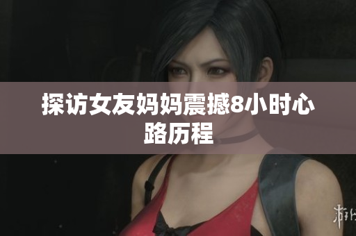 探访女友妈妈震撼8小时心路历程