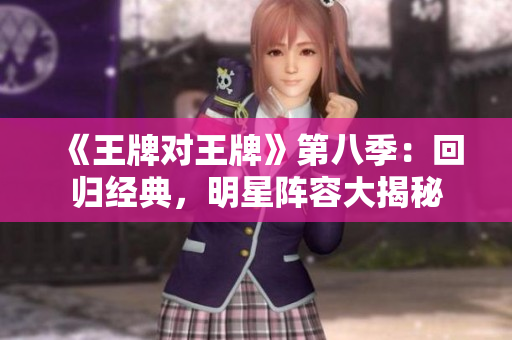 《王牌对王牌》第八季：回归经典，明星阵容大揭秘