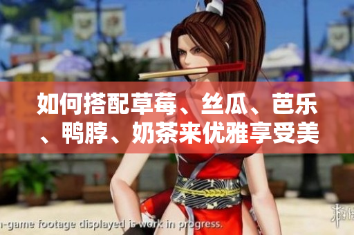 如何搭配草莓、丝瓜、芭乐、鸭脖、奶茶来优雅享受美食？