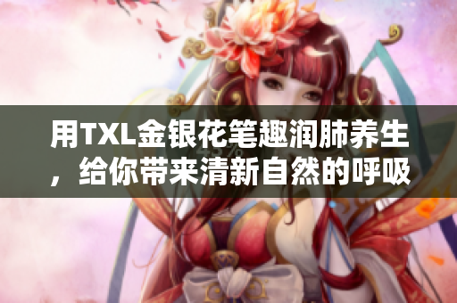 用TXL金银花笔趣润肺养生，给你带来清新自然的呼吸