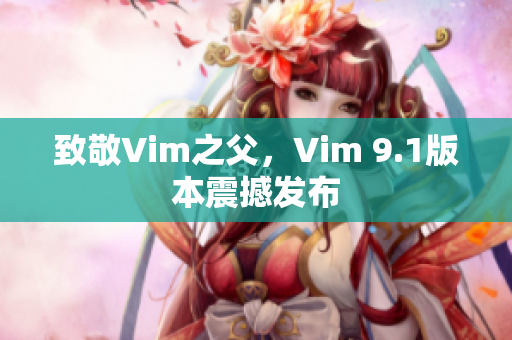 致敬Vim之父，Vim 9.1版本震撼发布