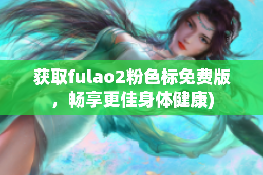 获取fulao2粉色标免费版，畅享更佳身体健康)