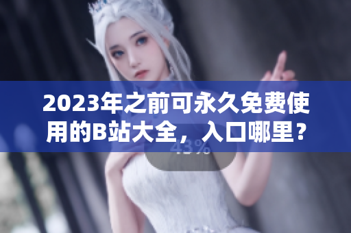 2023年之前可永久免费使用的B站大全，入口哪里？