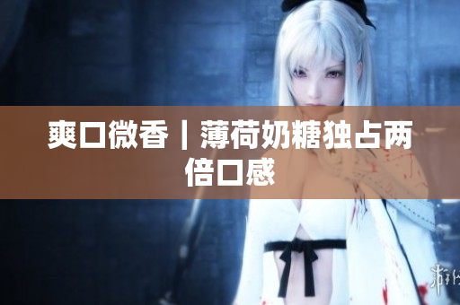 爽口微香｜薄荷奶糖独占两倍口感