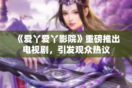 《爱丫爱丫影院》重磅推出电视剧，引发观众热议