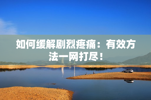 如何缓解剧烈疼痛：有效方法一网打尽！