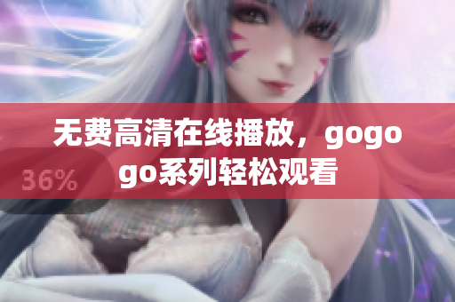 无费高清在线播放，gogogo系列轻松观看