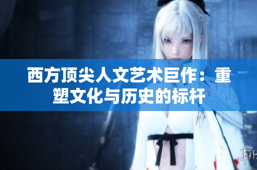 西方顶尖人文艺术巨作：重塑文化与历史的标杆