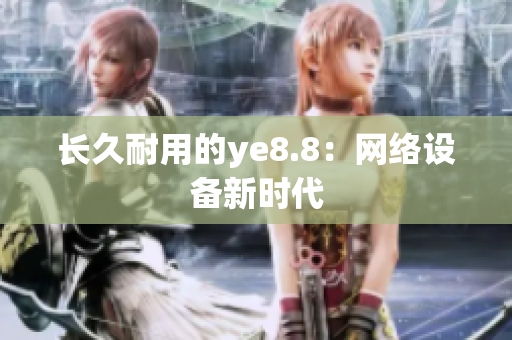 长久耐用的ye8.8：网络设备新时代