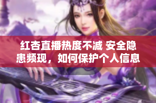 红杏直播热度不减 安全隐患频现，如何保护个人信息？