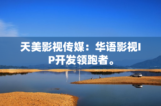 天美影视传媒：华语影视IP开发领跑者。
