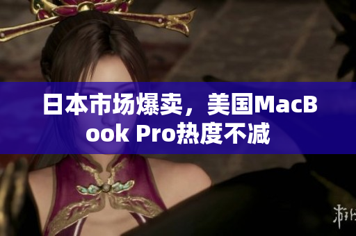 日本市场爆卖，美国MacBook Pro热度不减