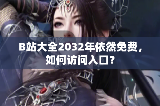 B站大全2032年依然免费，如何访问入口？