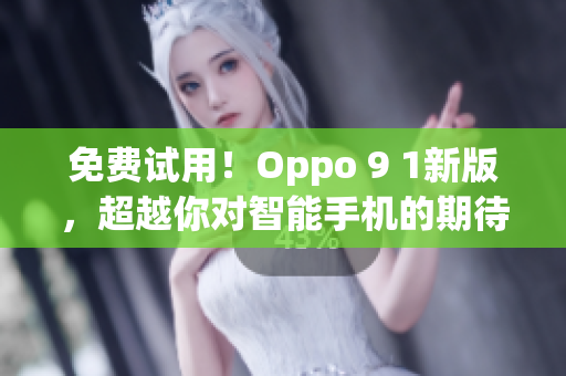 免费试用！Oppo 9 1新版，超越你对智能手机的期待！