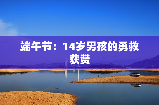 端午节：14岁男孩的勇救获赞