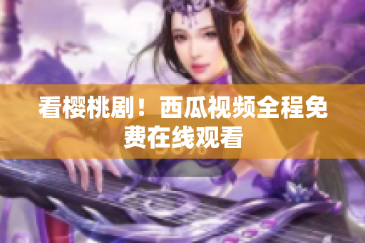 看樱桃剧！西瓜视频全程免费在线观看