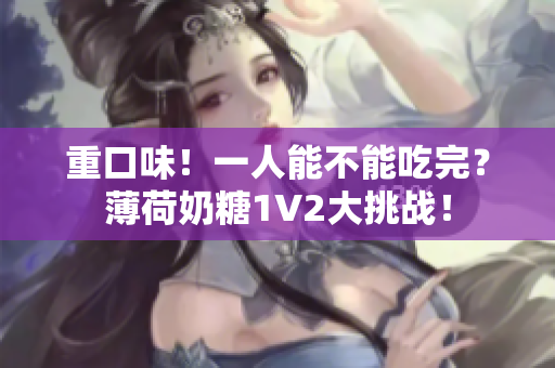 重口味！一人能不能吃完？薄荷奶糖1V2大挑战！
