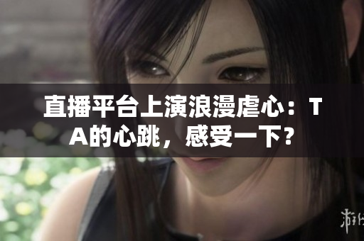 直播平台上演浪漫虐心：TA的心跳，感受一下？