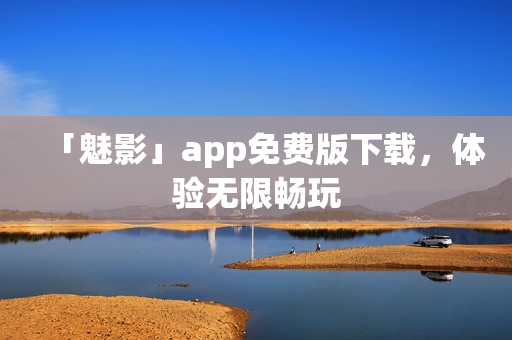 「魅影」app免费版下载，体验无限畅玩